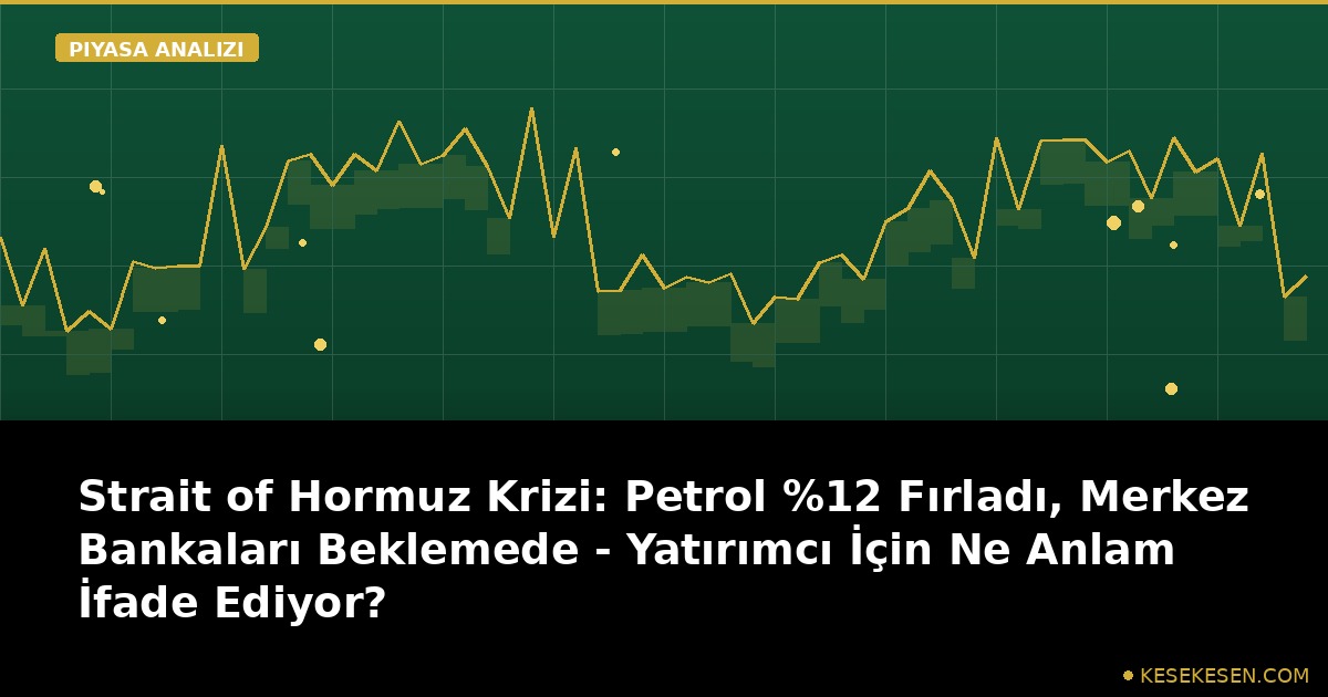 Strait of Hormuz Krizi: Petrol %12 Fırladı, Merkez Bankaları Beklemede - Yatırımcı İçin Ne Anlam İfade Ediyor?
