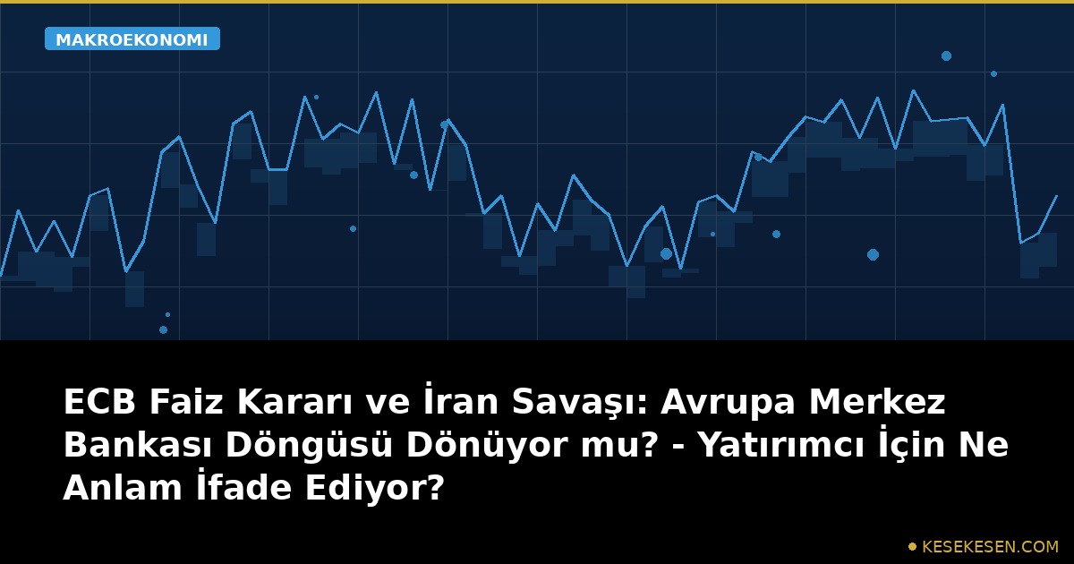 ECB Faiz Kararı ve İran Savaşı: Avrupa Merkez Bankası Döngüsü Dönüyor mu? - Yatırımcı İçin Ne Anlam İfade Ediyor?