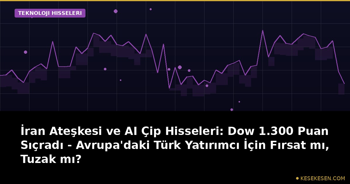 İran Ateşkesi ve AI Çip Hisseleri: Dow 1.300 Puan Sıçradı - Avrupa'daki Türk Yatırımcı İçin Fırsat mı, Tuzak mı?