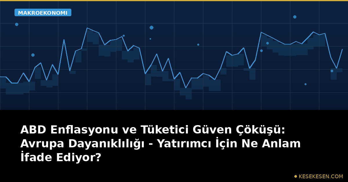 ABD Enflasyonu ve Tüketici Güven Çöküşü: Avrupa Dayanıklılığı - Yatırımcı İçin Ne Anlam İfade Ediyor?