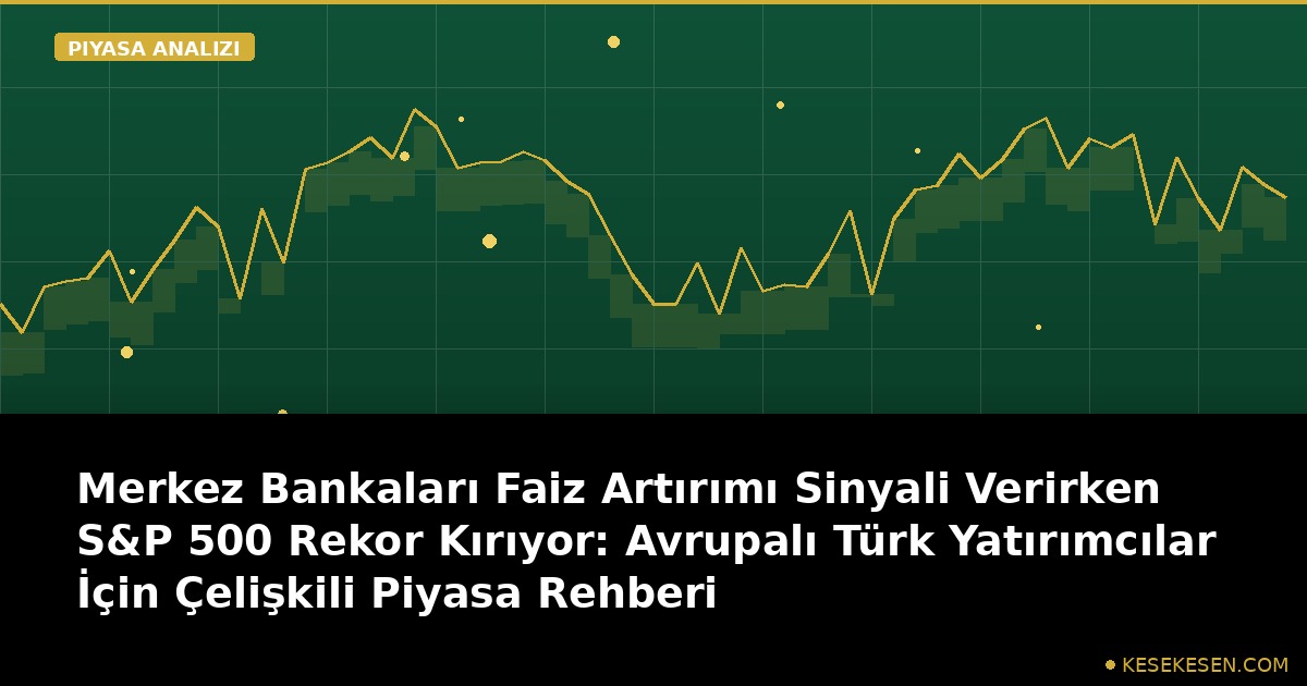 Merkez Bankaları Faiz Artırımı Sinyali Verirken S&P 500 Rekor Kırıyor: Avrupalı Türk Yatırımcılar İçin Çelişkili Piyasa Rehberi