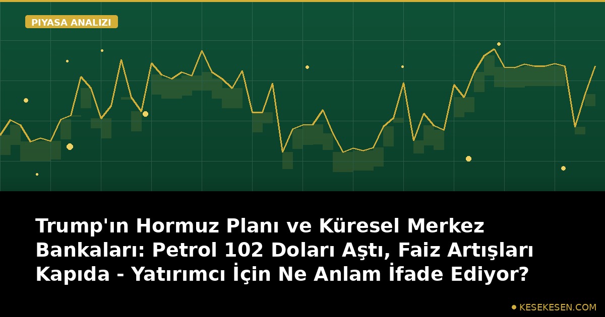 Trump'ın Hormuz Planı ve Küresel Merkez Bankaları: Petrol 102 Doları Aştı, Faiz Artışları Kapıda - Yatırımcı İçin Ne Anlam İfade Ediyor?