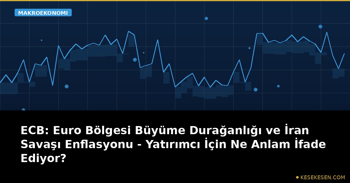 ECB: Euro Bölgesi Büyüme Durağanlığı ve İran Savaşı Enflasyonu - Yatırımcı İçin Ne Anlam İfade Ediyor?