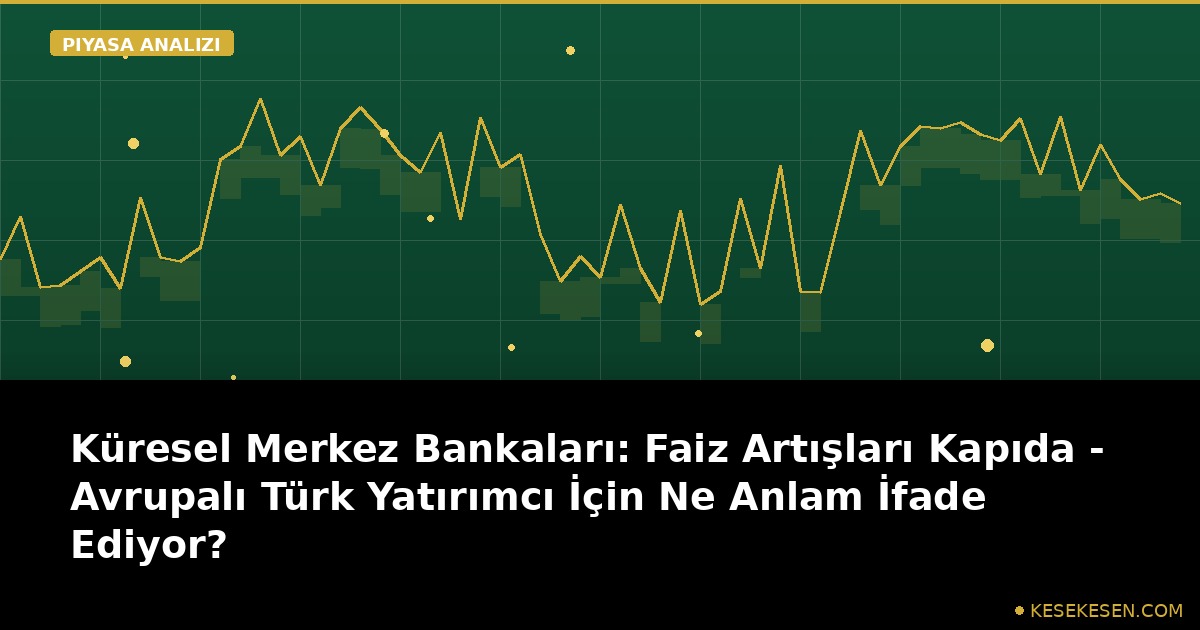 Küresel Merkez Bankaları: Faiz Artışları Kapıda - Avrupalı Türk Yatırımcı İçin Ne Anlam İfade Ediyor?