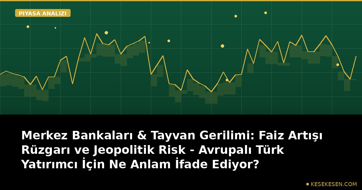 Merkez Bankaları & Tayvan Gerilimi: Faiz Artışı Rüzgarı ve Jeopolitik Risk - Avrupalı Türk Yatırımcı İçin Ne Anlam İfade Ediyor?