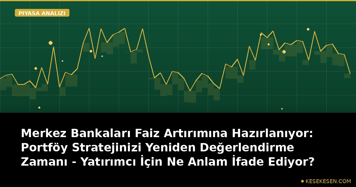 Merkez Bankaları Faiz Artırımına Hazırlanıyor: Portföy Stratejinizi Yeniden Değerlendirme Zamanı - Yatırımcı İçin Ne Anlam İfade Ediyor?