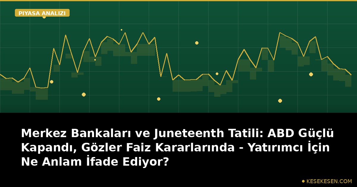 Merkez Bankaları ve Juneteenth Tatili: ABD Güçlü Kapandı, Gözler Faiz Kararlarında - Yatırımcı İçin Ne Anlam İfade Ediyor?