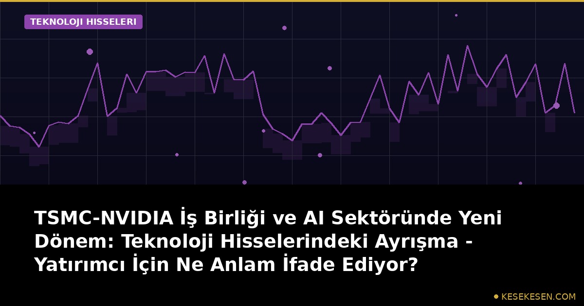 TSMC-NVIDIA İş Birliği ve AI Sektöründe Yeni Dönem: Teknoloji Hisselerindeki Ayrışma - Yatırımcı İçin Ne Anlam İfade Ediyor?