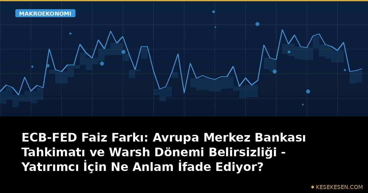 ECB-FED Faiz Farkı: Avrupa Merkez Bankası Tahkimatı ve Warsh Dönemi Belirsizliği - Yatırımcı İçin Ne Anlam İfade Ediyor?