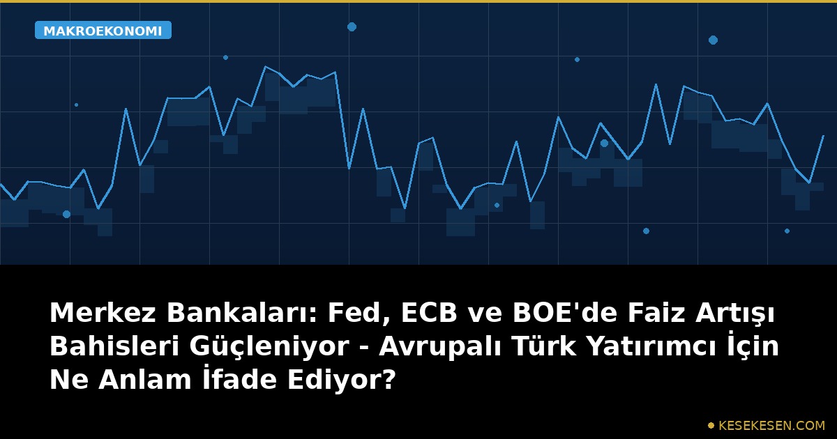Merkez Bankaları: Fed, ECB ve BOE'de Faiz Artışı Bahisleri Güçleniyor - Avrupalı Türk Yatırımcı İçin Ne Anlam İfade Ediyor?