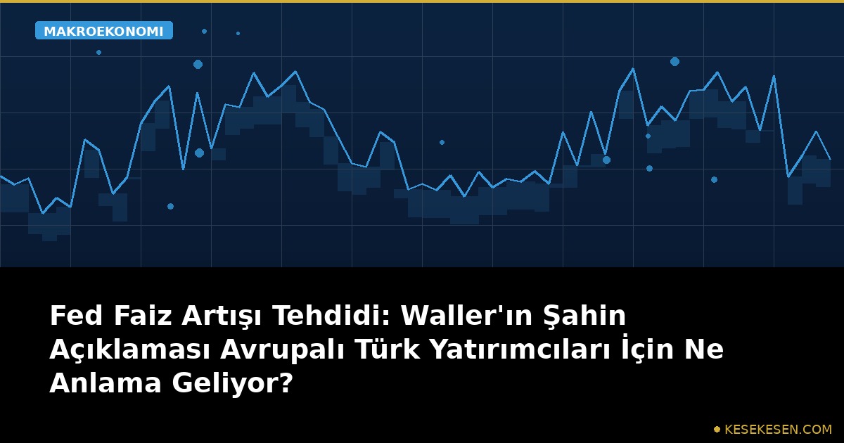 Fed Faiz Artışı Tehdidi: Waller'ın Şahin Açıklaması Avrupalı Türk Yatırımcıları İçin Ne Anlama Geliyor?